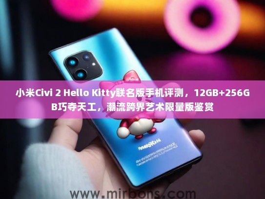 小米Civi 2 Hello Kitty联名版手机评测，12GB+256GB巧夺天工，潮流跨界艺术限量版鉴赏