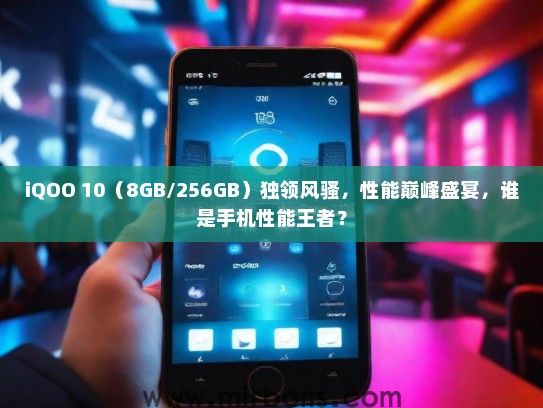 iQOO 10（8GB/256GB）独领风骚，性能巅峰盛宴，谁是手机性能王者？