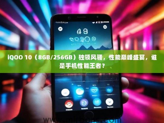 iQOO 10（8GB/256GB）独领风骚，性能巅峰盛宴，谁是手机性能王者？