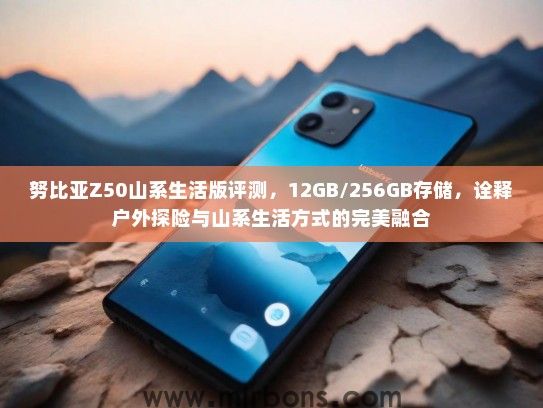 努比亚Z50山系生活版评测，12GB/256GB存储，诠释户外探险与山系生活方式的完美融合
