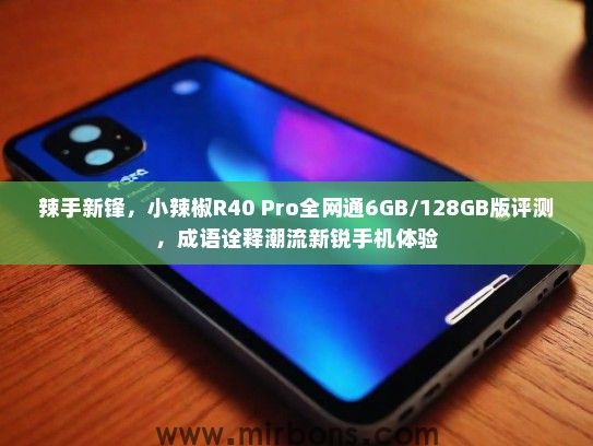 辣手新锋，小辣椒R40 Pro全网通6GB/128GB版评测，成语诠释潮流新锐手机体验