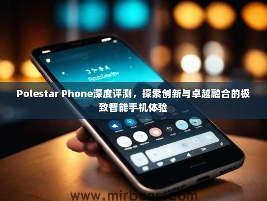 Polestar Phone深度评测，探索创新与卓越融合的极致智能手机体验