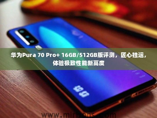 华为Pura 70 Pro+ 16GB/512GB版评测，匠心独运，体验极致性能新高度
