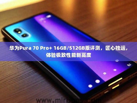 华为Pura 70 Pro+ 16GB/512GB版评测，匠心独运，体验极致性能新高度