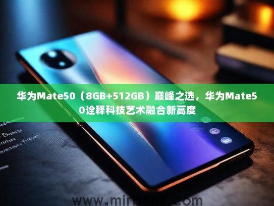 华为Mate50（8GB+512GB）巅峰之选，华为Mate50诠释科技艺术融合新高度