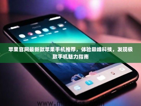 苹果官网最新款苹果手机推荐，体验巅峰科技，发现极致手机魅力指南