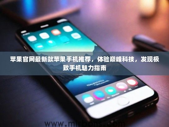 苹果官网最新款苹果手机推荐，体验巅峰科技，发现极致手机魅力指南
