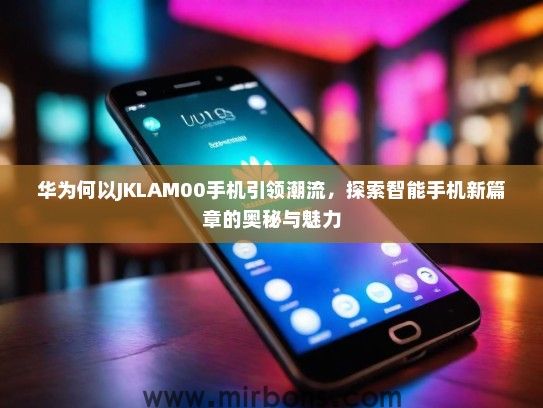 华为何以JKLAM00手机引领潮流，探索智能手机新篇章的奥秘与魅力