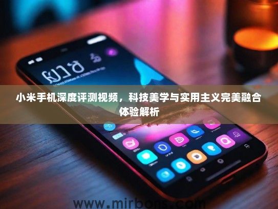 小米手机深度评测视频，科技美学与实用主义完美融合体验解析
