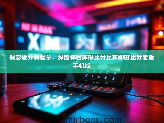 探影逐分新篇章，深度体验球探比分足球即时比分老版手机版