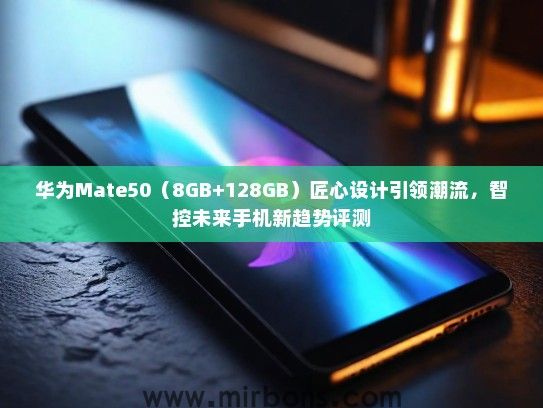 华为Mate50（8GB+128GB）匠心设计引领潮流，智控未来手机新趋势评测