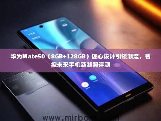 华为Mate50（8GB+128GB）匠心设计引领潮流，智控未来手机新趋势评测