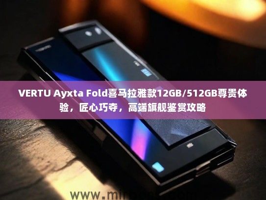 VERTU Ayxta Fold喜马拉雅款12GB/512GB尊贵体验，匠心巧夺，高端旗舰鉴赏攻略