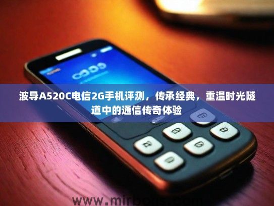 波导A520C电信2G手机评测，传承经典，重温时光隧道中的通信传奇体验