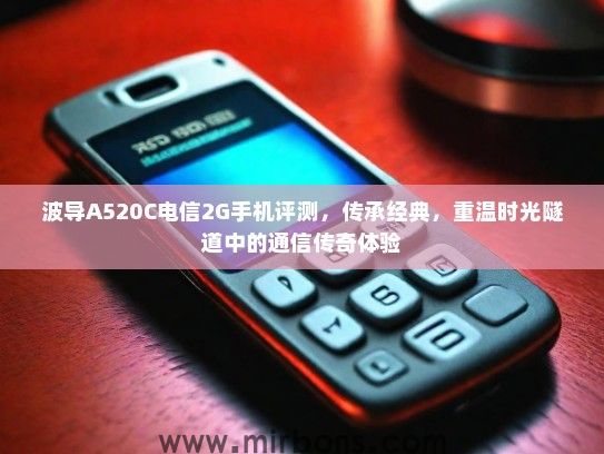 波导A520C电信2G手机评测，传承经典，重温时光隧道中的通信传奇体验