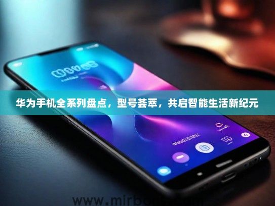 华为手机全系列盘点，型号荟萃，共启智能生活新纪元