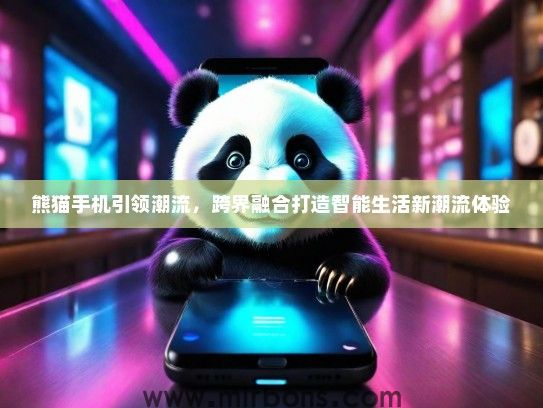 熊猫手机引领潮流，跨界融合打造智能生活新潮流体验