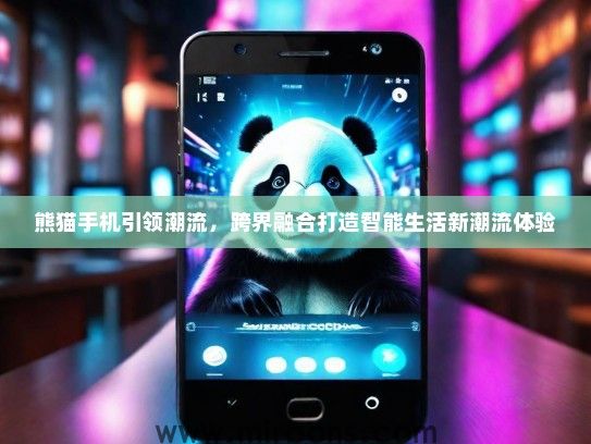熊猫手机引领潮流，跨界融合打造智能生活新潮流体验