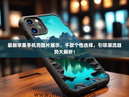 最新苹果手机壳图片展示，千款个性选择，引领潮流趋势大解析！