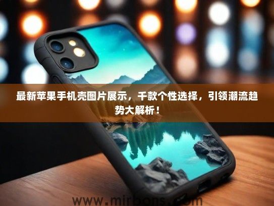 最新苹果手机壳图片展示，千款个性选择，引领潮流趋势大解析！