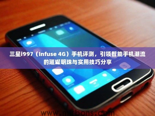 三星i997（Infuse 4G）手机评测，引领智能手机潮流的璀璨明珠与实用技巧分享