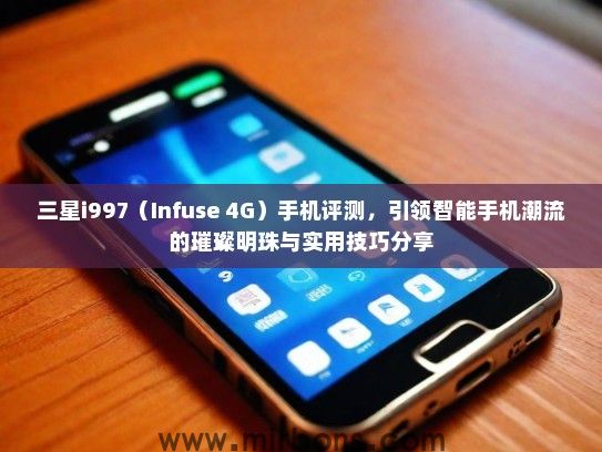 三星i997（Infuse 4G）手机评测，引领智能手机潮流的璀璨明珠与实用技巧分享