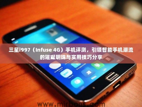 三星i997（Infuse 4G）手机评测，引领智能手机潮流的璀璨明珠与实用技巧分享