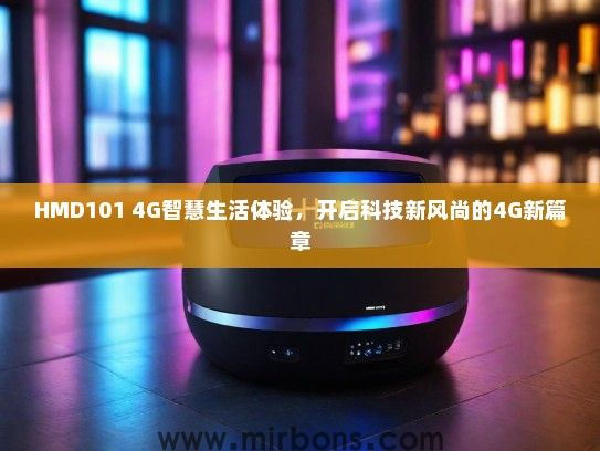HMD101 4G智慧生活体验，开启科技新风尚的4G新篇章