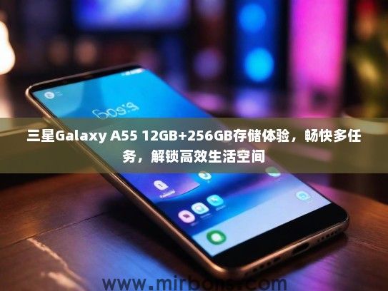三星Galaxy A55 12GB+256GB存储体验，畅快多任务，解锁高效生活空间