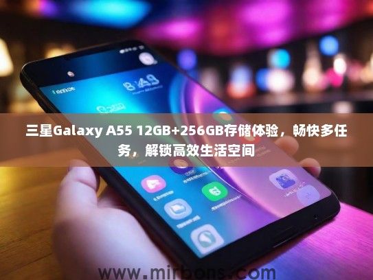 三星Galaxy A55 12GB+256GB存储体验，畅快多任务，解锁高效生活空间