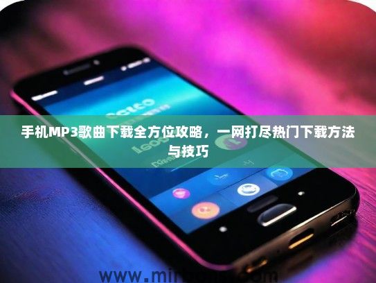 手机MP3歌曲下载全方位攻略，一网打尽热门下载方法与技巧