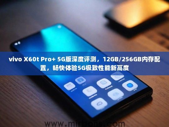 vivo X60t Pro+ 5G版深度评测，12GB/256GB内存配置，畅快体验5G极致性能新高度