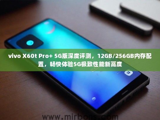 vivo X60t Pro+ 5G版深度评测，12GB/256GB内存配置，畅快体验5G极致性能新高度