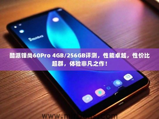 酷派锋尚60Pro 4GB/256GB评测，性能卓越，性价比超群，体验非凡之作！