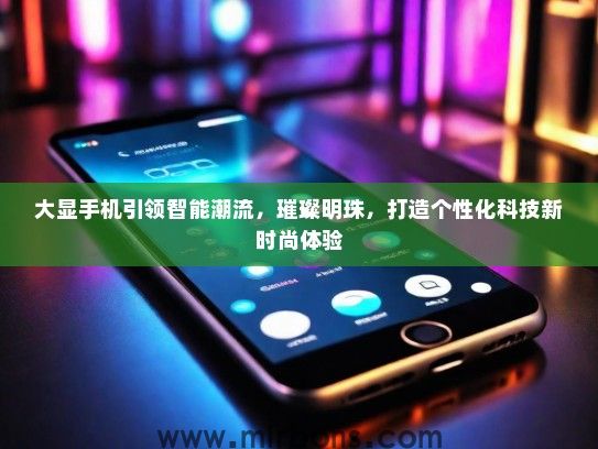 大显手机引领智能潮流，璀璨明珠，打造个性化科技新时尚体验