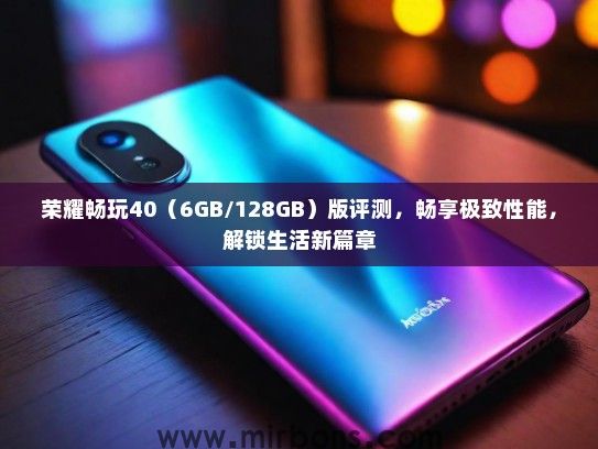 荣耀畅玩40（6GB/128GB）版评测，畅享极致性能，解锁生活新篇章