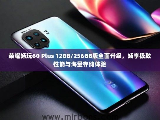 荣耀畅玩60 Plus 12GB/256GB版全面升级，畅享极致性能与海量存储体验