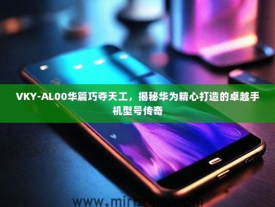 VKY-AL00华篇巧夺天工，揭秘华为精心打造的卓越手机型号传奇