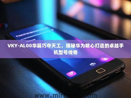 VKY-AL00华篇巧夺天工，揭秘华为精心打造的卓越手机型号传奇