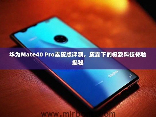 华为Mate40 Pro素皮版评测，皮囊下的极致科技体验揭秘