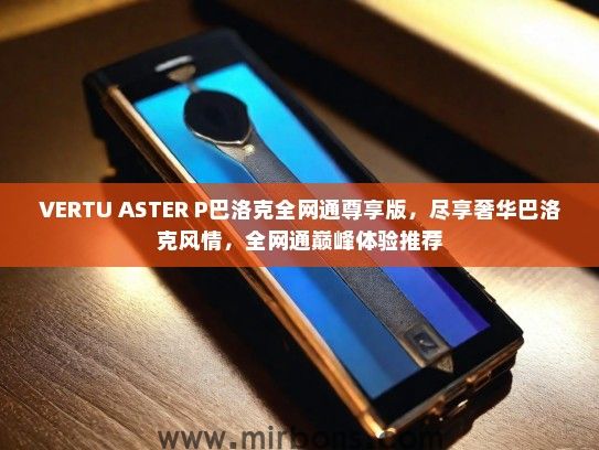 VERTU ASTER P巴洛克全网通尊享版，尽享奢华巴洛克风情，全网通巅峰体验推荐