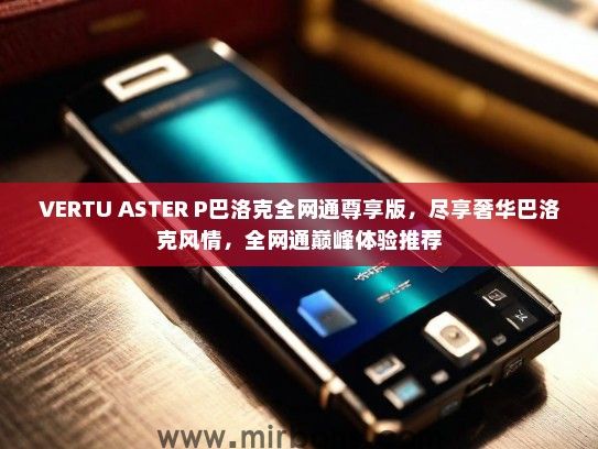 VERTU ASTER P巴洛克全网通尊享版，尽享奢华巴洛克风情，全网通巅峰体验推荐