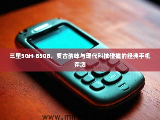 三星SGH-B508，复古韵味与现代科技碰撞的经典手机评测
