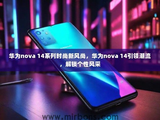 华为nova 14系列时尚新风尚，华为nova 14引领潮流，解锁个性风采