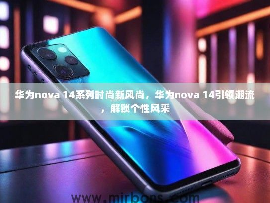 华为nova 14系列时尚新风尚，华为nova 14引领潮流，解锁个性风采