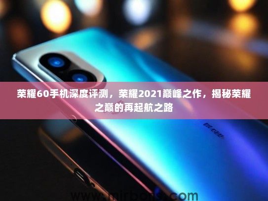 荣耀60手机深度评测，荣耀2021巅峰之作，揭秘荣耀之巅的再起航之路