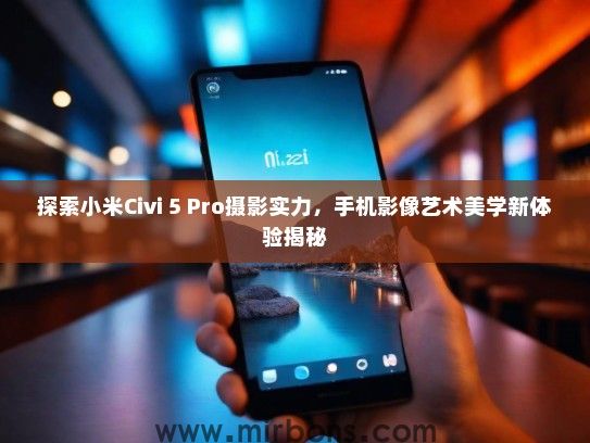 探索小米Civi 5 Pro摄影实力，手机影像艺术美学新体验揭秘