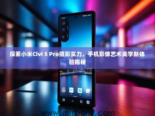 探索小米Civi 5 Pro摄影实力，手机影像艺术美学新体验揭秘