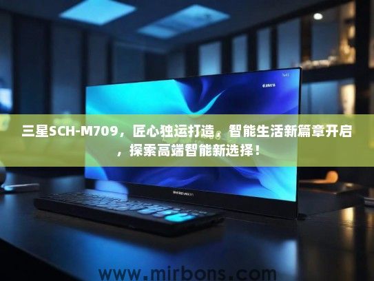 三星SCH-M709，匠心独运打造，智能生活新篇章开启，探索高端智能新选择！