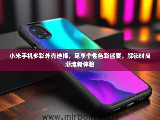 小米手机多彩外壳选择，尽享个性色彩盛宴，解锁时尚潮流新体验